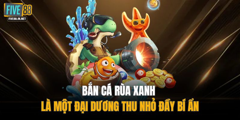 Bắn cá Rùa Xanh là một đại dương thu nhỏ đầy bí ẩn