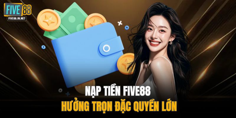Nạp tiền FIVE88 hưởng trọn đặc quyền lớn